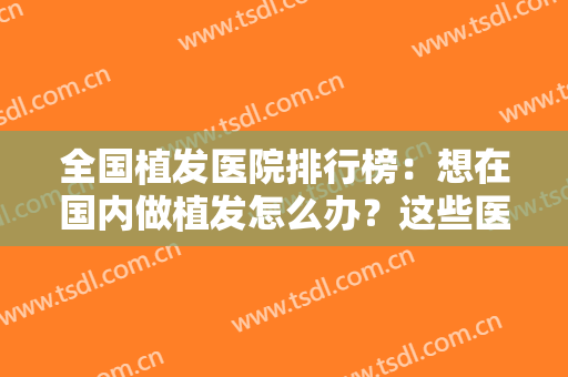 全国植发医院排行榜：想在国内做植发怎么办？这些医院你不能不知道！