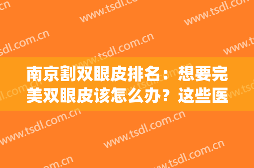 南京割双眼皮排名：想要完美双眼皮该怎么办？这些医院可以帮助你！(南京哪家整形医院做双眼皮最好)