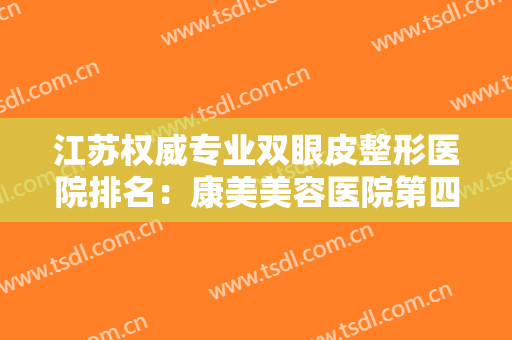 江苏权威专业双眼皮整形医院排名：康美美容医院第四，美贝尔美容医院第五！
