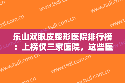 乐山双眼皮整形医院排行榜：上榜仅三家医院，这些医院你全都认识吗？