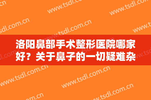 洛阳鼻部手术整形医院哪家好？关于鼻子的一切疑难杂症都可以交给这些医院！