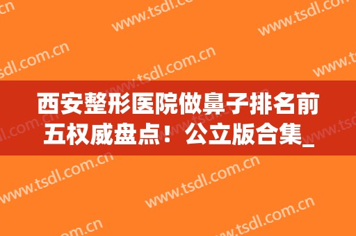 西安整形医院做鼻子排名前五权威盘点！公立版合集_超高性价比之选~