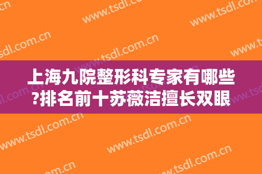 上海九院整形科专家有哪些?排名前十苏薇洁擅长双眼皮、韦敏擅长磨骨等，各具优势！
