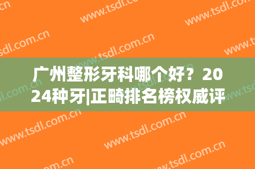 广州整形牙科哪个好？2024种牙|正畸排名榜权威评测_全新价格（价目）公开了