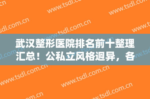 武汉整形医院排名前十整理汇总！公私立风格迥异，各有优势(武汉最有名整形医院)
