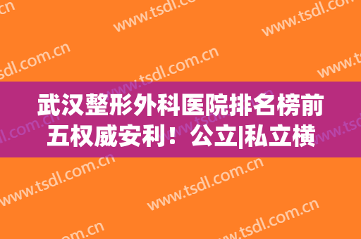 武汉整形外科医院排名榜前五权威安利！公立|私立横评，不踩雷分享！(武汉排名前三的整形医院)