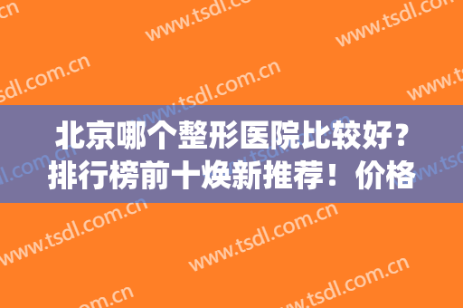 北京哪个整形医院比较好？排行榜前十焕新推荐！价格亲民技术可靠(北京比较好的整形医院排行)