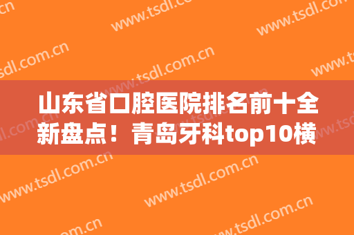 山东省口腔医院排名前十全新盘点！青岛牙科top10横评，看牙不贵技术专业