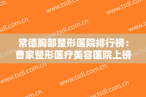 常德胸部整形医院排行榜：曹家整形医疗美容医院上榜，猜猜排在第几位？