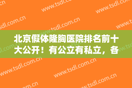 北京假体隆胸医院排名前十大公开！有公立有私立，各种价位供选择(公立医院假体隆胸价格)