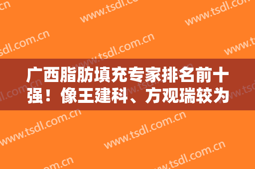 广西脂肪填充专家排名前十强！像王建科、方观瑞较为有实力有名气