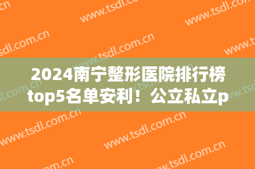 2024南宁整形医院排行榜top5名单安利！公立私立pk，前三家请谨记！(南宁比较知名的整形医院)