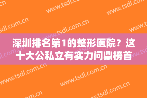 深圳排名第1的整形医院？这十大公私立有实力问鼎榜首_具体名单如下