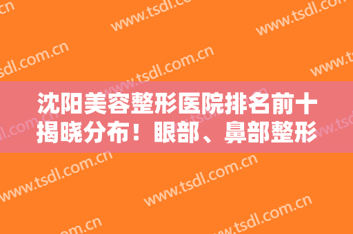 沈阳美容整形医院排名前十揭晓分布！眼部、鼻部整形等技术凭实力出圈！