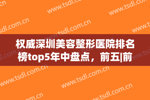 权威深圳美容整形医院排名榜top5年中盘点，前五|前三，火遍全网！(深圳美容整形医院排行榜)