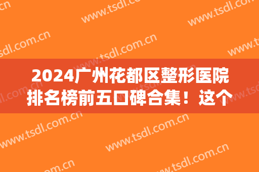 2024广州花都区整形医院排名榜前五口碑合集！这个点评太详细了吧(花都医疗美容整形)