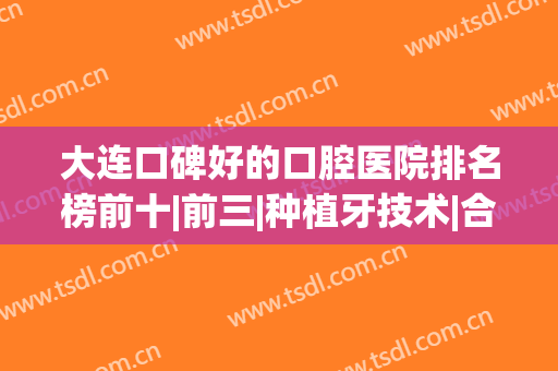 大连口碑好的口腔医院排名榜前十|前三|种植牙技术|合理价格出示！(大连哪家口腔医院种植牙好)