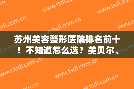 苏州美容整形医院排名前十！不知道怎么选？美贝尔、维多利亚都是不错的选择