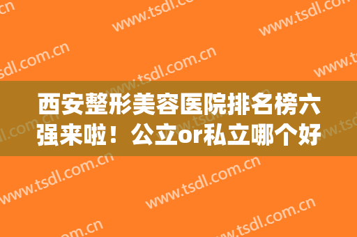 西安整形美容医院排名榜六强来啦！公立or私立哪个好？榜一火遍全网！(西安排名第一的整形医院)