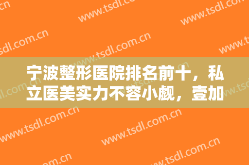 宁波整形医院排名前十，私立医美实力不容小觑，壹加壹vs韩美谁更胜一筹？
