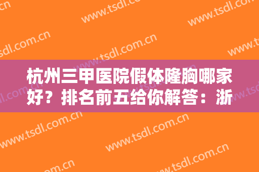 杭州三甲医院假体隆胸哪家好？排名前五给你解答：浙一浙二纷纷上榜PK！