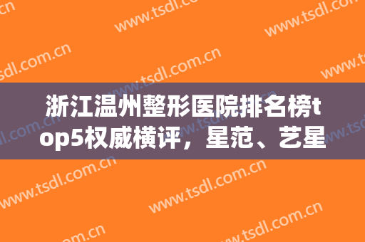 浙江温州整形医院排名榜top5权威横评，星范、艺星哪个好？夏日福利公布！
