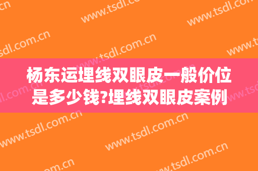杨东运埋线双眼皮一般价位是多少钱?埋线双眼皮案例效果对比图_东上医疗美容门诊部
