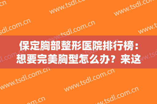 保定胸部整形医院排行榜：想要完美胸型怎么办？来这些医院看看吧！(医院哪家胸部整形好)