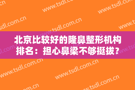 北京比较好的隆鼻整形机构排名：担心鼻梁不够挺拔？这些医院为您排忧解难！