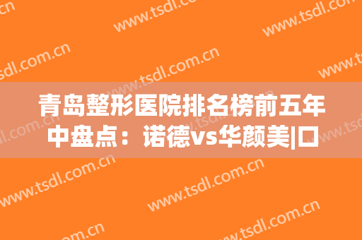 青岛整形医院排名榜前五年中盘点：诺德vs华颜美|口碑价格令人心动！(青岛哪家整形医院口碑最好)