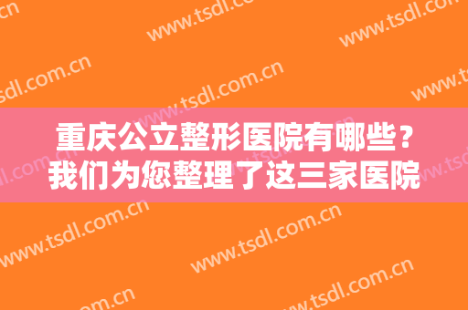 重庆公立整形医院有哪些？我们为您整理了这三家医院，不妨一起来看看吧！