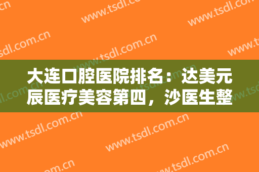 大连口腔医院排名：达美元辰医疗美容第四，沙医生整形美容口腔专科医院第三！