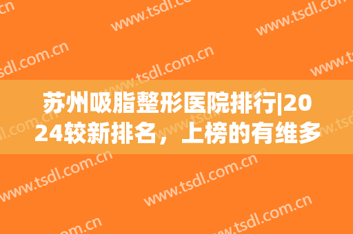 苏州吸脂整形医院排行|2024较新排名，上榜的有维多利亚、美莱、美贝尔、薇琳、爱思特、康美等