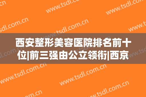 西安整形美容医院排名前十位|前三强由公立领衔|西京、唐都纷纷上榜