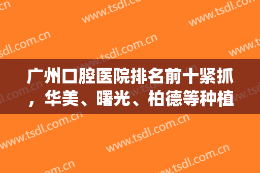 广州口腔医院排名前十紧抓，华美、曙光、柏德等种植牙技术线上对比！(广州柏美口腔怎么样)