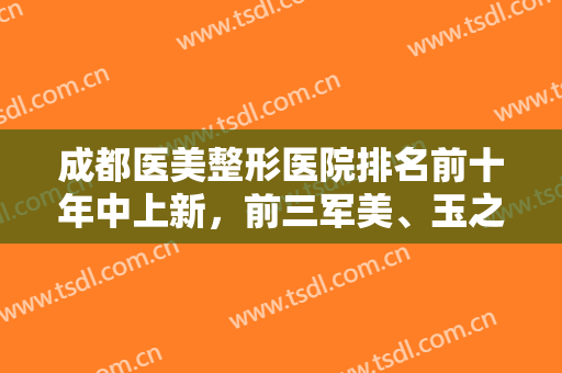 成都医美整形医院排名前十年中上新，前三军美、玉之光、华美紫馨，擅长多样化！