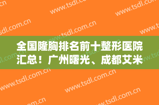 全国隆胸排名前十整形医院汇总！广州曙光、成都艾米丽实力打头阵(成都艾米丽医疗整形)