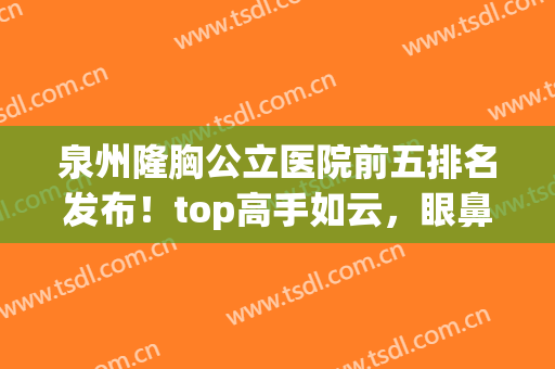 泉州隆胸公立医院前五排名发布！top高手如云，眼鼻吸脂项目都厉害(泉州丰胸医院哪家最好)