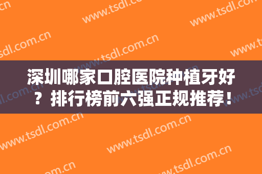 深圳哪家口腔医院种植牙好？排行榜前六强正规推荐！牙友点评便宜又弄得好