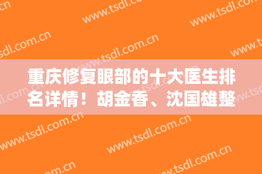 重庆修复眼部的十大医生排名详情！胡金香、沈国雄整形实战技术丰富(重庆眼睛修复专家)