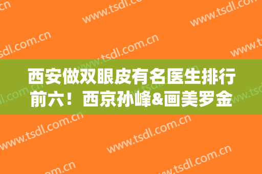 西安做双眼皮有名医生排行前六！西京孙峰&画美罗金刚实力领先(西安做双眼皮最有名医生)
