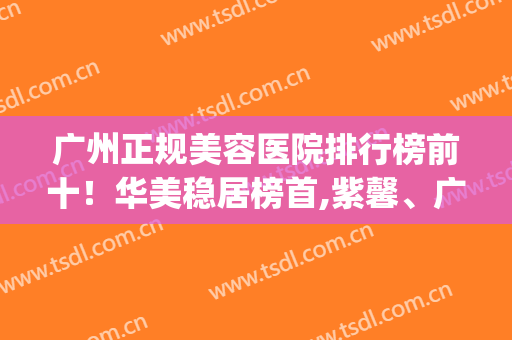 广州正规美容医院排行榜前十！华美稳居榜首,紫馨、广大实力惊人(广州美容医院排名第一)