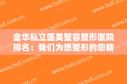 金华私立医美整容整形医院排名：我们为想整形的您精心整理了这份榜单，来看看吧！