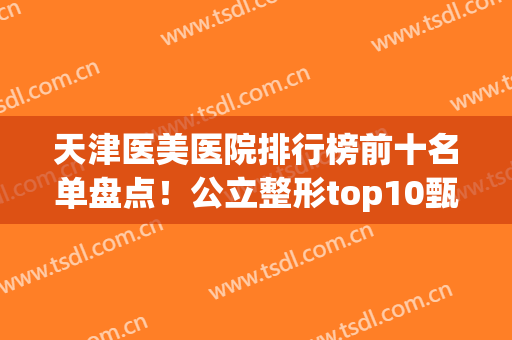 天津医美医院排行榜前十名单盘点！公立整形top10甄选，这几家好评不断