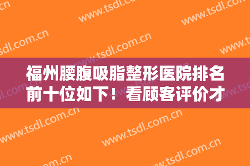 福州腰腹吸脂整形医院排名前十位如下！看顾客评价才是实力好的体现
