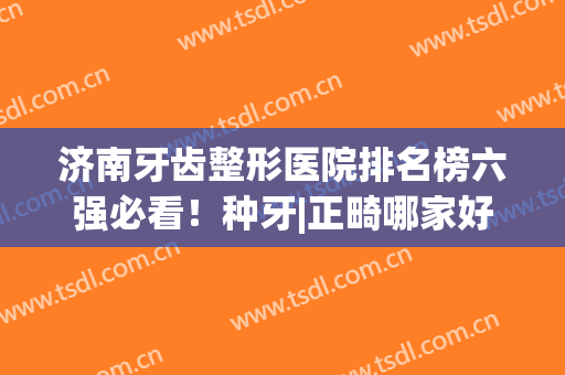 济南牙齿整形医院排名榜六强必看！种牙|正畸哪家好？总有一家适合你