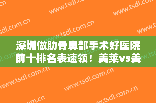 深圳做肋骨鼻部手术好医院前十排名表速领！美莱vs美加美！性价比超高