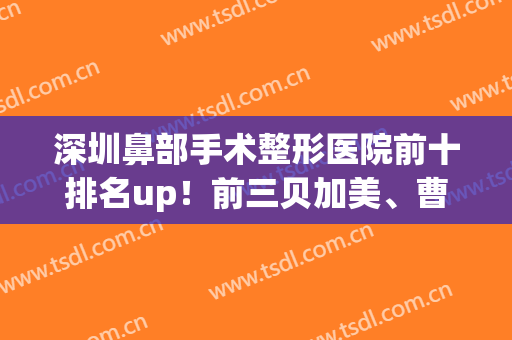 深圳鼻部手术整形医院前十排名up！前三贝加美、曹孟君、恩吉娜，名次不意外！