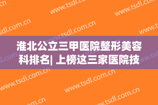 淮北公立三甲医院整形美容科排名| 上榜这三家医院技术实力强，值得信赖！