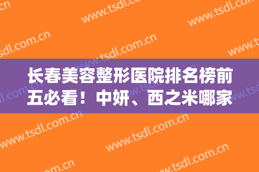 长春美容整形医院排名榜前五必看！中妍、西之米哪家好？真香预警~(长春医美整形医院怎么样)
